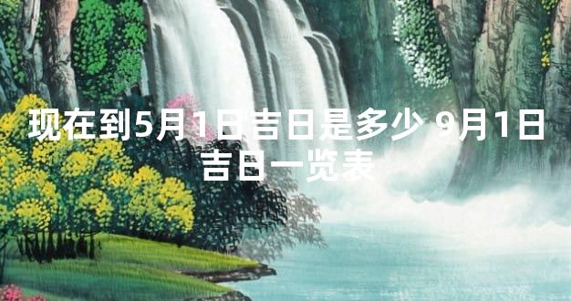 现在到5月1日吉日是多少 9月1日吉日一览表